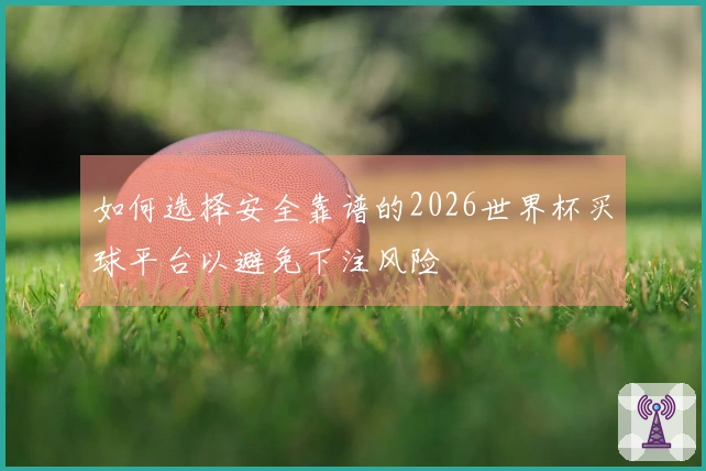 如何选择安全靠谱的2026世界杯买球平台以避免下注风险