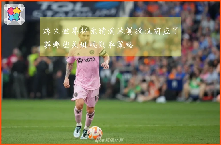 烽火世界杯竞猜淘汰赛投注前应了解哪些关键规则和策略