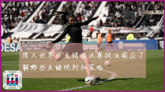 烽火世界杯竞猜淘汰赛投注前应了解哪些关键规则和策略
