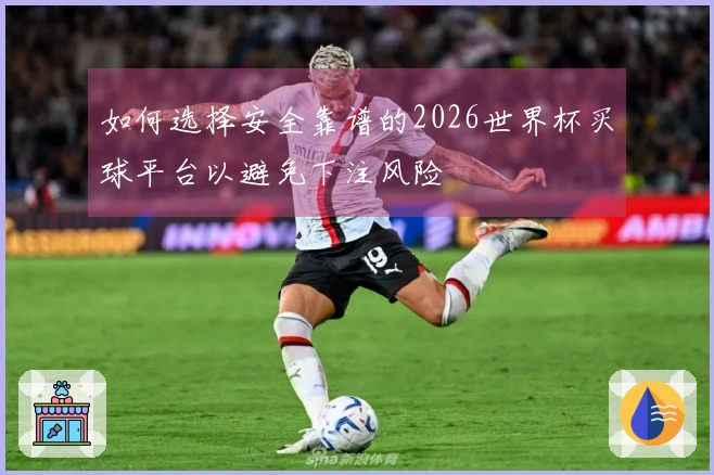 如何选择安全靠谱的2026世界杯买球平台以避免下注风险
