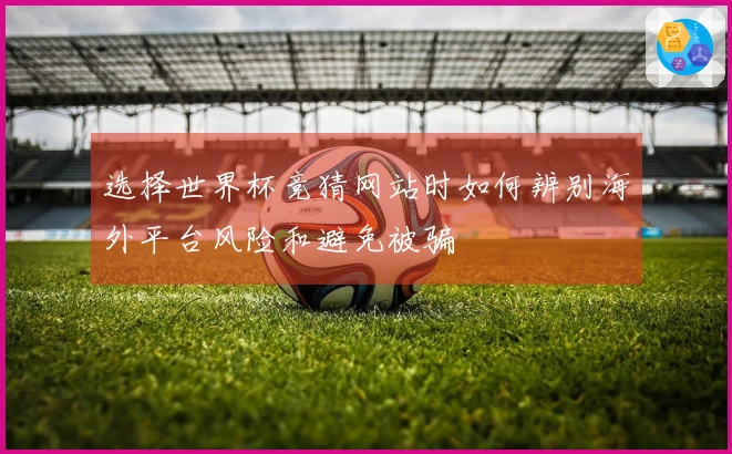 选择世界杯竞猜网站时如何辨别海外平台风险和避免被骗