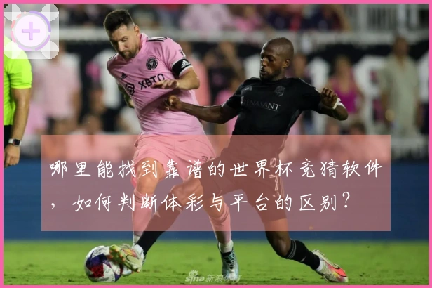 哪里能找到靠谱的世界杯竞猜软件，如何判断体彩与平台的区别？