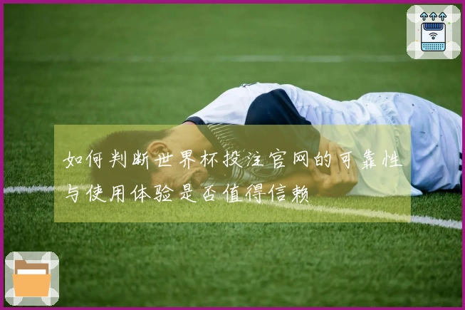 如何判断世界杯投注官网的可靠性与使用体验是否值得信赖