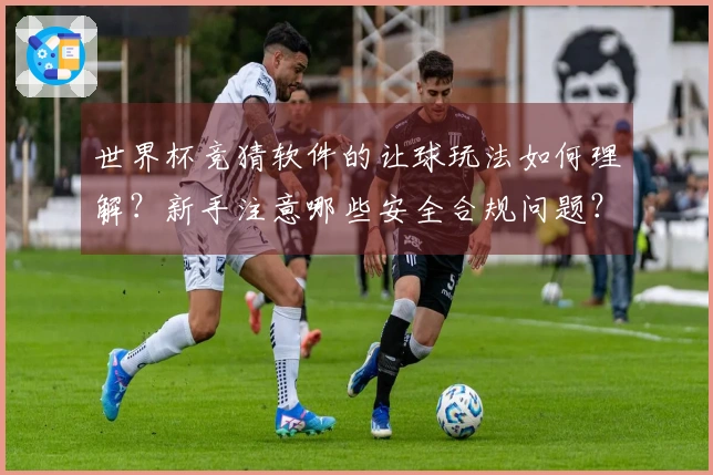世界杯竞猜软件的让球玩法如何理解？新手注意哪些安全合规问题？