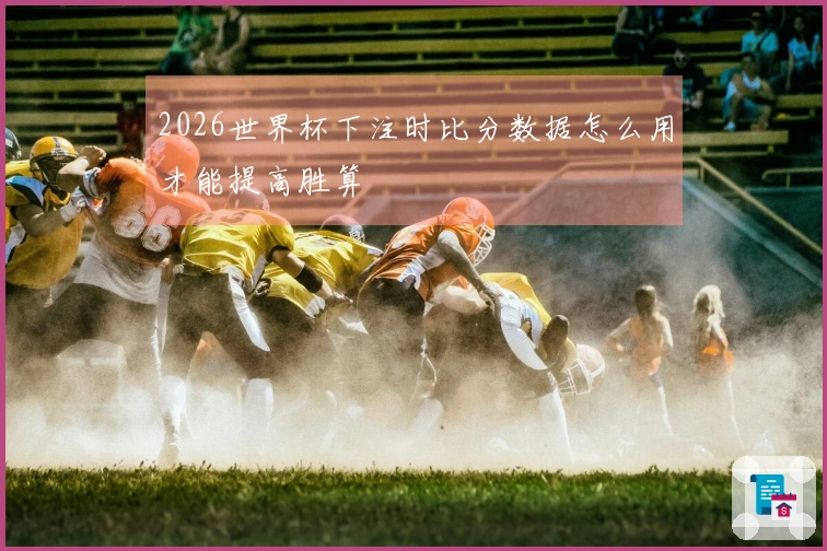 2026世界杯下注时比分数据怎么用才能提高胜算