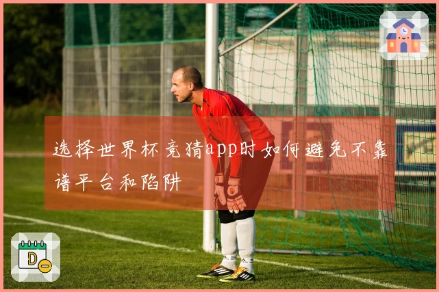 选择世界杯竞猜app时如何避免不靠谱平台和陷阱