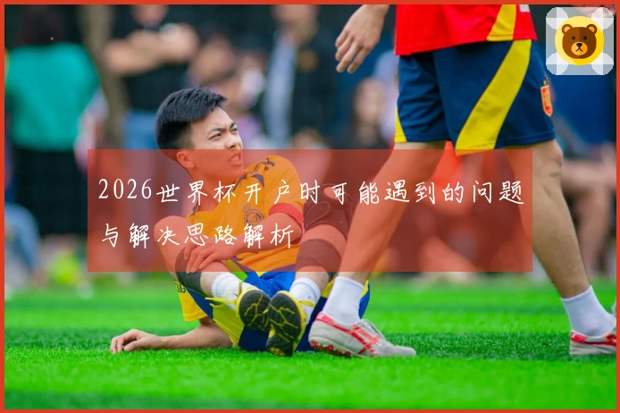 2026世界杯开户时可能遇到的问题与解决思路解析