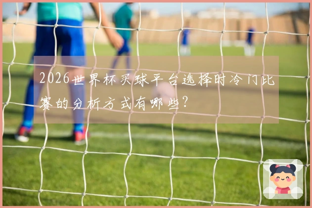 2026世界杯买球平台选择时冷门比赛的分析方式有哪些？