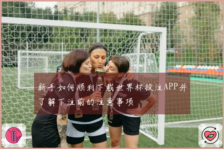 新手如何顺利下载世界杯投注APP并了解下注前的注意事项