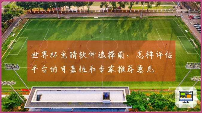 世界杯竞猜软件选择前，怎样评估平台的可靠性和专家推荐意见
