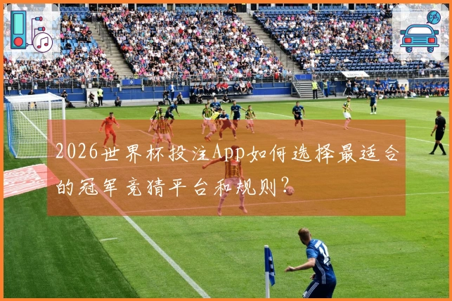2026世界杯投注App如何选择最适合的冠军竞猜平台和规则？