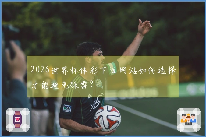 2026世界杯体彩下注网站如何选择才能避免踩雷？