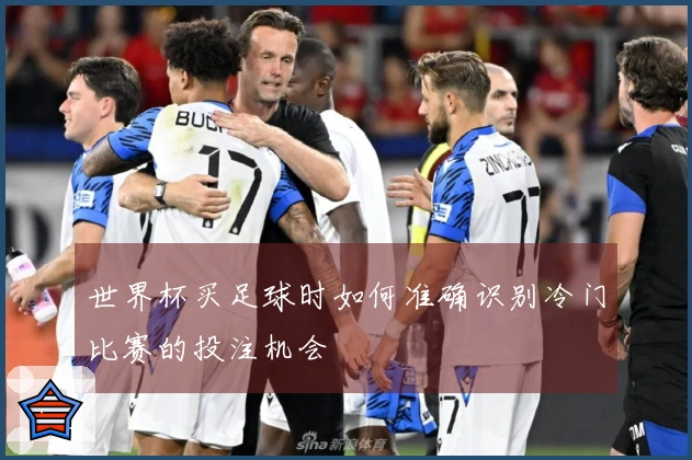 世界杯买足球时如何准确识别冷门比赛的投注机会