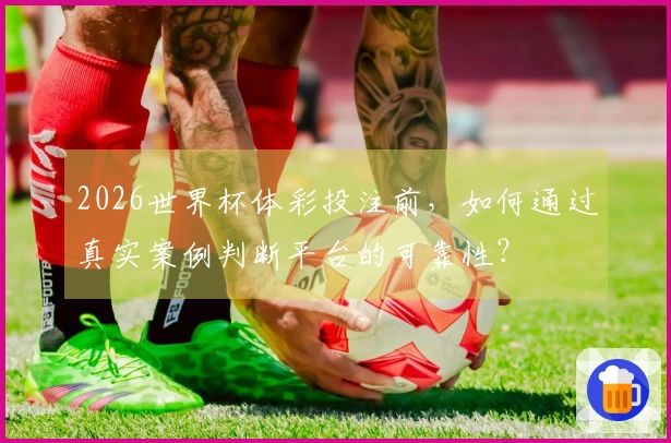 2026世界杯体彩投注前，如何通过真实案例判断平台的可靠性？