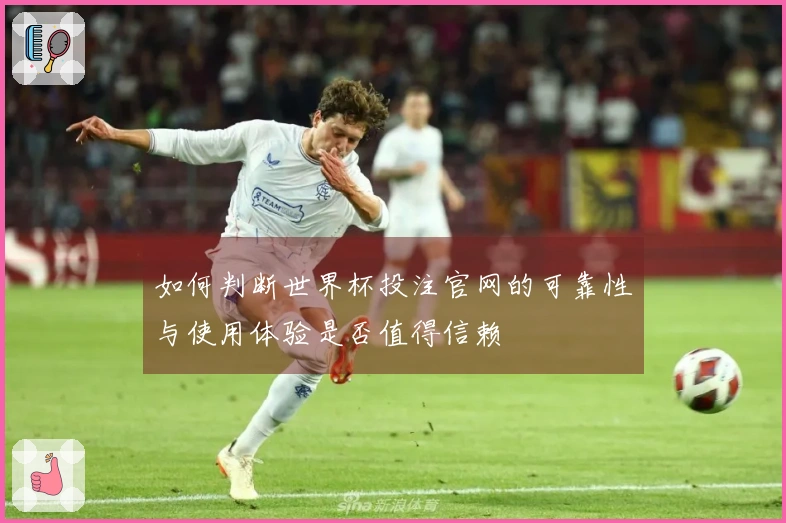 如何判断世界杯投注官网的可靠性与使用体验是否值得信赖