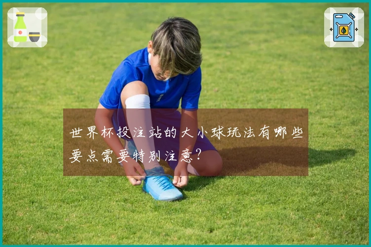 世界杯投注站的大小球玩法有哪些要点需要特别注意？