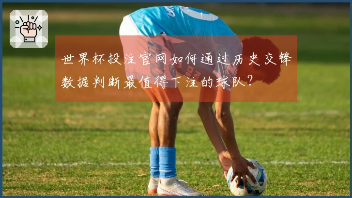 世界杯投注官网如何通过历史交锋数据判断最值得下注的球队？