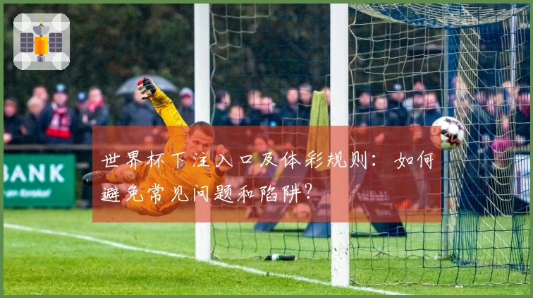 世界杯下注入口及体彩规则：如何避免常见问题和陷阱？