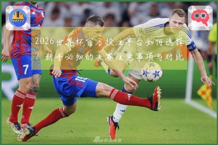 2026世界杯官方投注平台如何选择？新手必知的决赛注意事项与对比分析
