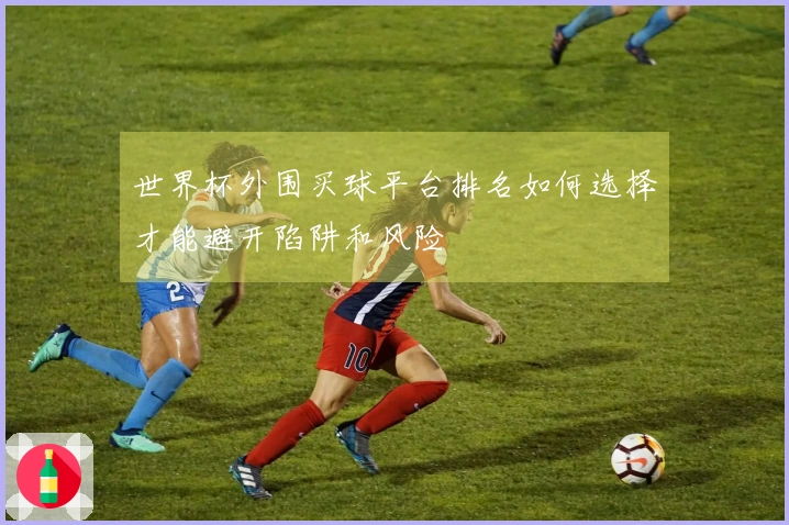 世界杯外围买球平台排名如何选择才能避开陷阱和风险