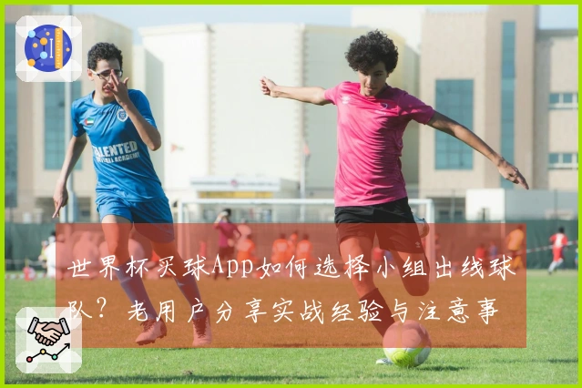 世界杯买球App如何选择小组出线球队？老用户分享实战经验与注意事项