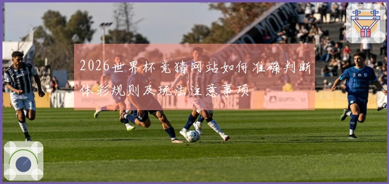 2026世界杯竞猜网站如何准确判断体彩规则及玩法注意事项