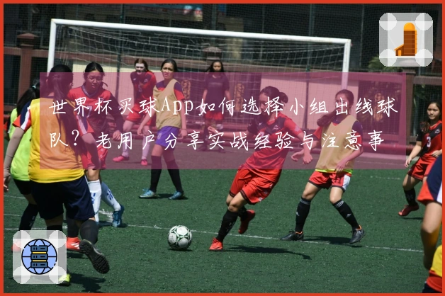 世界杯买球App如何选择小组出线球队？老用户分享实战经验与注意事项