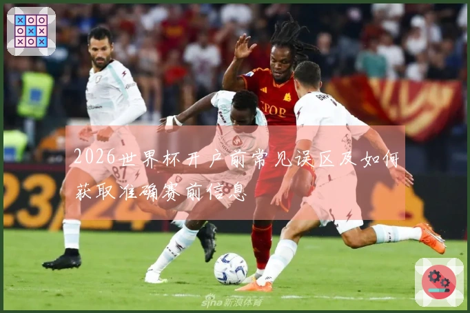 2026世界杯开户前常见误区及如何获取准确赛前信息