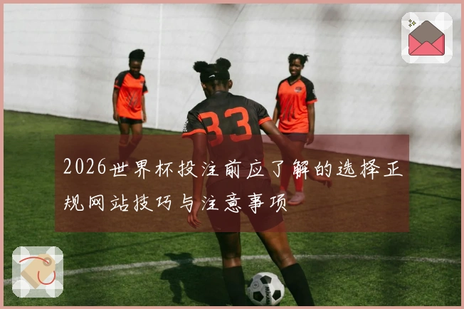 2026世界杯投注前应了解的选择正规网站技巧与注意事项