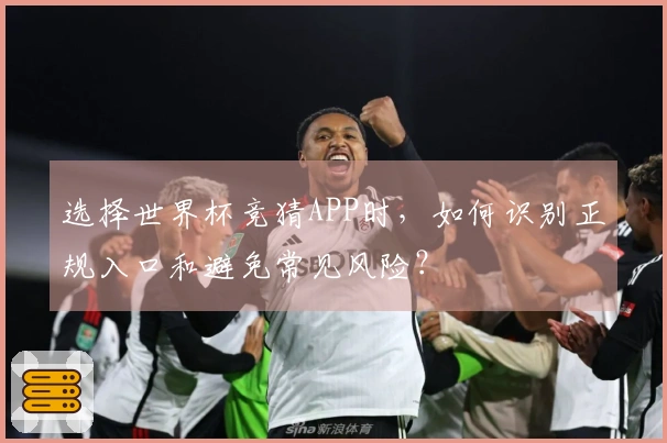 选择世界杯竞猜APP时，如何识别正规入口和避免常见风险？