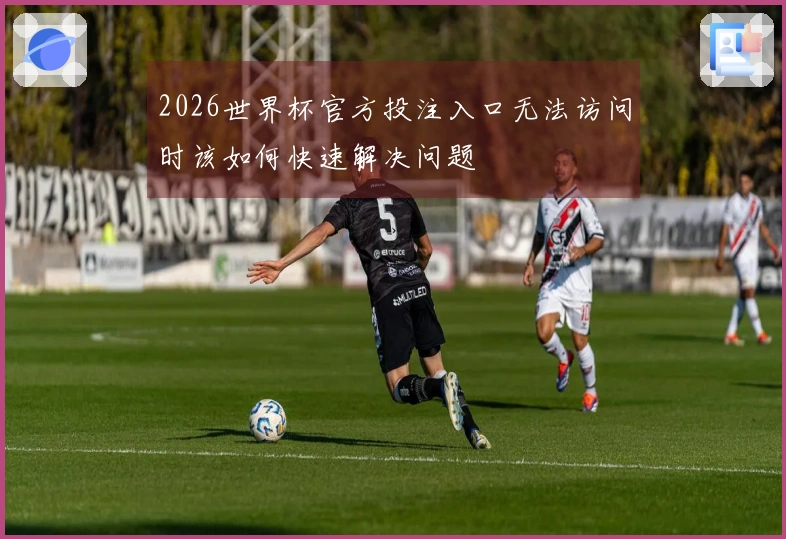 2026世界杯官方投注入口无法访问时该如何快速解决问题