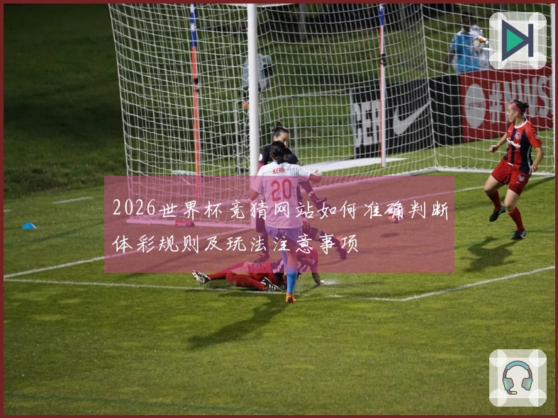 2026世界杯竞猜网站如何准确判断体彩规则及玩法注意事项