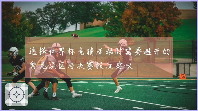 选择世界杯竞猜活动时需要避开的常见误区与决赛投注建议