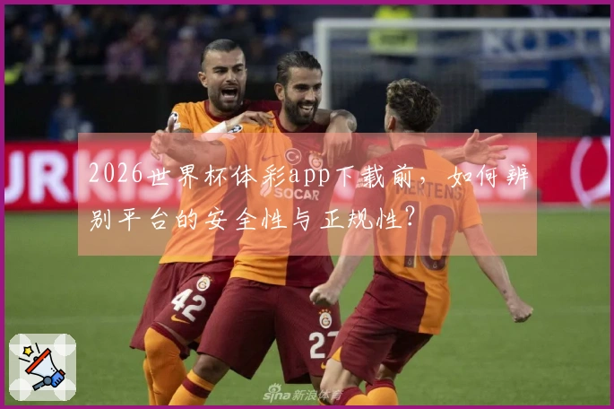 2026世界杯体彩app下载前，如何辨别平台的安全性与正规性？