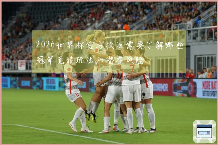 2026世界杯官方投注需要了解哪些冠军竞猜玩法和潜在风险