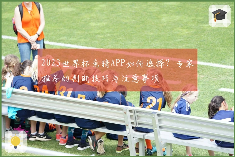2023世界杯竞猜APP如何选择？专家推荐的判断技巧与注意事项