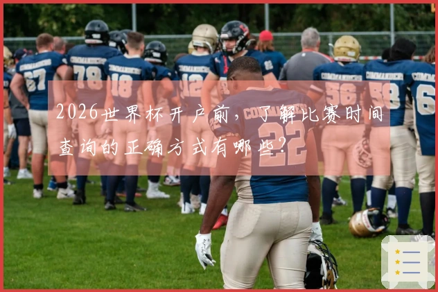 2026世界杯开户前，了解比赛时间查询的正确方式有哪些？