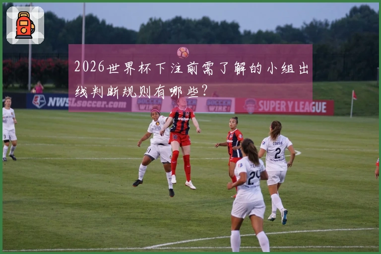 2026世界杯下注前需了解的小组出线判断规则有哪些？
