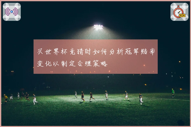 买世界杯竞猜时如何分析冠军赔率变化以制定合理策略