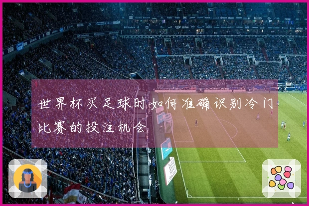 世界杯买足球时如何准确识别冷门比赛的投注机会