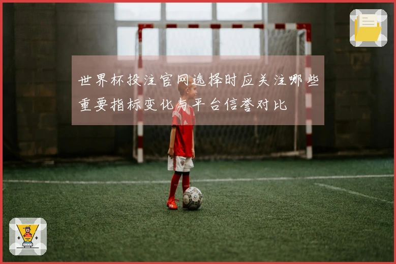 世界杯投注官网选择时应关注哪些重要指标变化与平台信誉对比