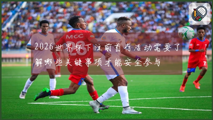 2026世界杯下注前首存活动需要了解哪些关键事项才能安全参与