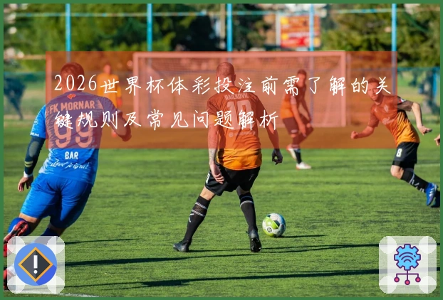 2026世界杯体彩投注前需了解的关键规则及常见问题解析