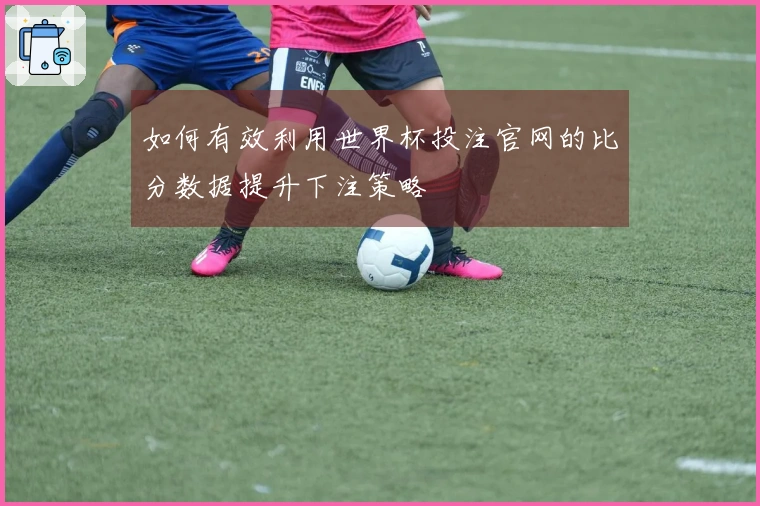 如何有效利用世界杯投注官网的比分数据提升下注策略