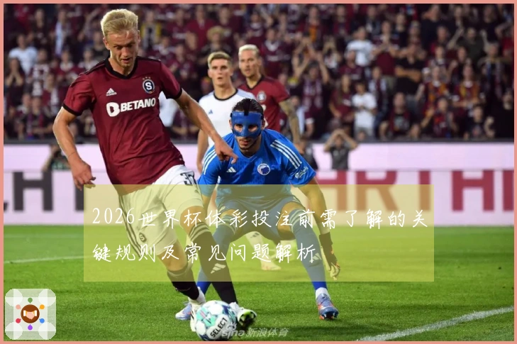 2026世界杯体彩投注前需了解的关键规则及常见问题解析