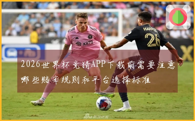 2026世界杯竞猜APP下载前需要注意哪些赔率规则和平台选择标准