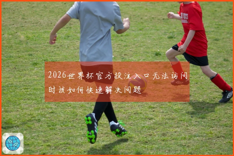 2026世界杯官方投注入口无法访问时该如何快速解决问题