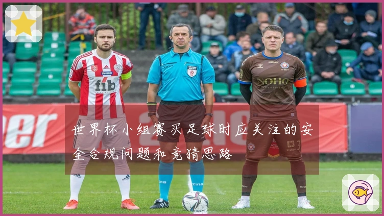 世界杯小组赛买足球时应关注的安全合规问题和竞猜思路