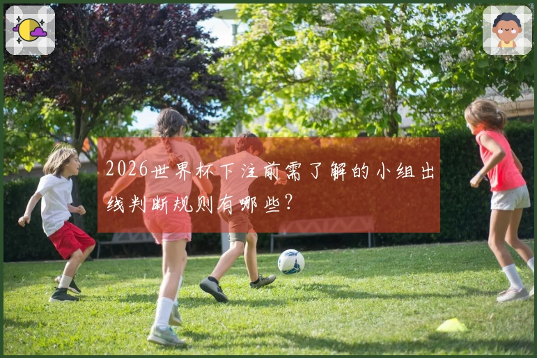 2026世界杯下注前需了解的小组出线判断规则有哪些？