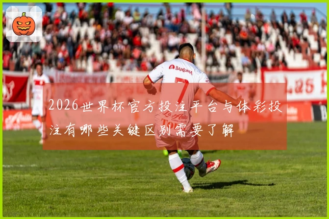 2026世界杯官方投注平台与体彩投注有哪些关键区别需要了解